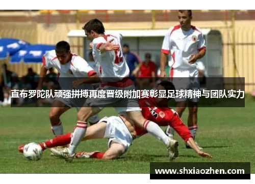 直布罗陀队顽强拼搏再度晋级附加赛彰显足球精神与团队实力