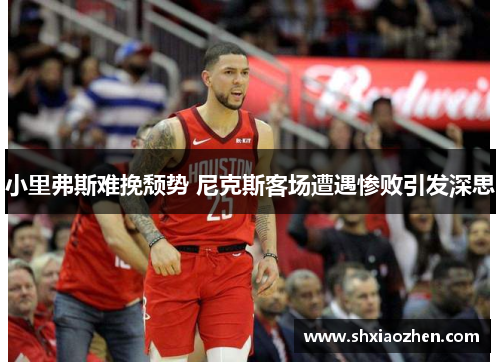小里弗斯难挽颓势 尼克斯客场遭遇惨败引发深思