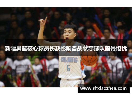 新疆男篮核心球员伤缺影响备战状态球队前景堪忧