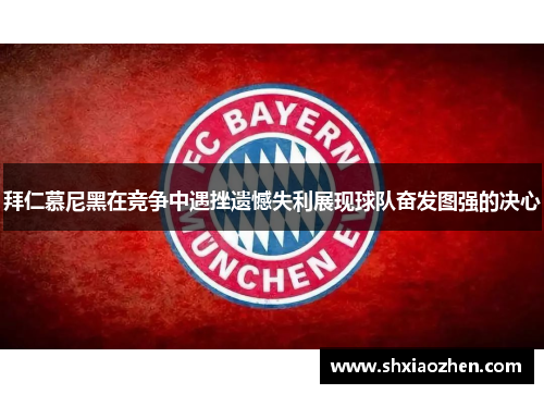 拜仁慕尼黑在竞争中遇挫遗憾失利展现球队奋发图强的决心