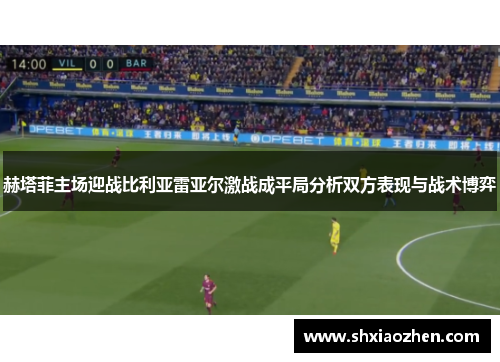 赫塔菲主场迎战比利亚雷亚尔激战成平局分析双方表现与战术博弈