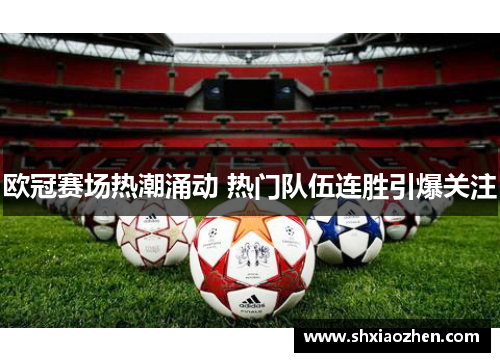 欧冠赛场热潮涌动 热门队伍连胜引爆关注