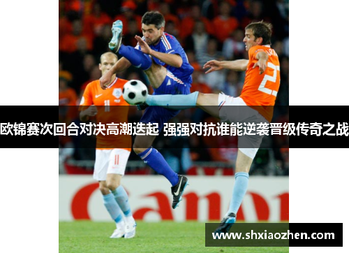 欧锦赛次回合对决高潮迭起 强强对抗谁能逆袭晋级传奇之战