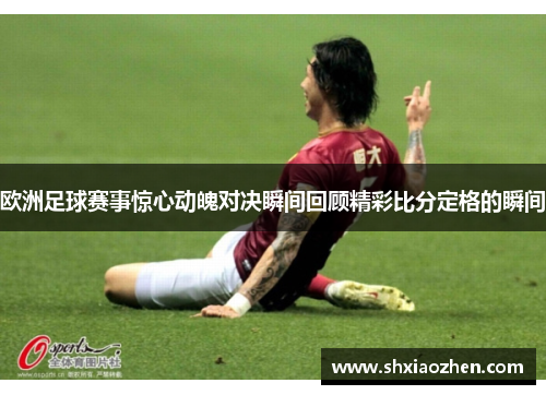 欧洲足球赛事惊心动魄对决瞬间回顾精彩比分定格的瞬间