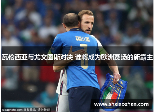 瓦伦西亚与尤文图斯对决 谁将成为欧洲赛场的新霸主
