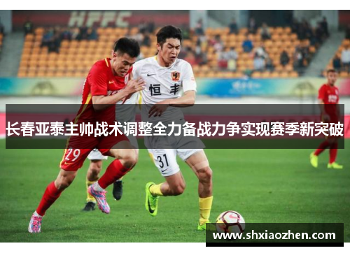 长春亚泰主帅战术调整全力备战力争实现赛季新突破
