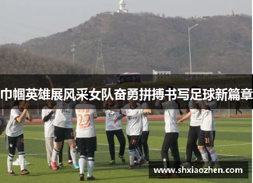 巾帼英雄展风采女队奋勇拼搏书写足球新篇章
