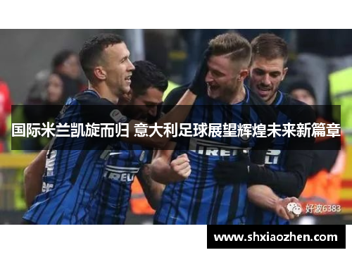 国际米兰凯旋而归 意大利足球展望辉煌未来新篇章