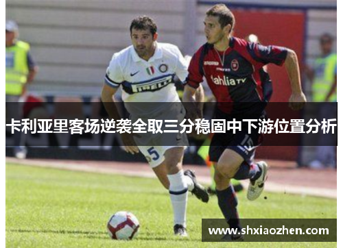 卡利亚里客场逆袭全取三分稳固中下游位置分析