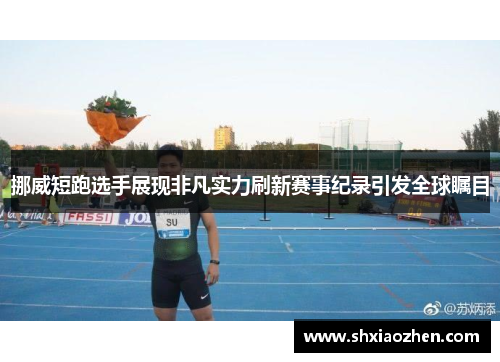 挪威短跑选手展现非凡实力刷新赛事纪录引发全球瞩目