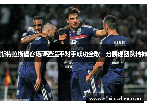 斯特拉斯堡客场顽强逼平对手成功全取一分展现团队精神