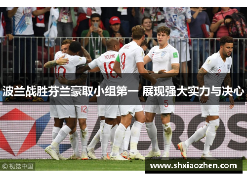 波兰战胜芬兰豪取小组第一 展现强大实力与决心