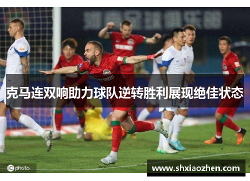 克马连双响助力球队逆转胜利展现绝佳状态
