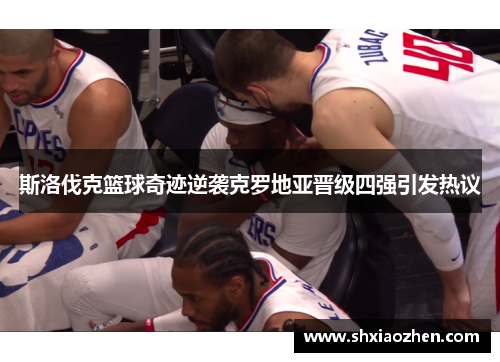 斯洛伐克篮球奇迹逆袭克罗地亚晋级四强引发热议