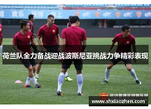 荷兰队全力备战迎战波斯尼亚挑战力争精彩表现