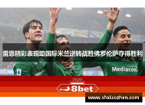 雷恩精彩表现助国际米兰逆转战胜佛罗伦萨夺得胜利