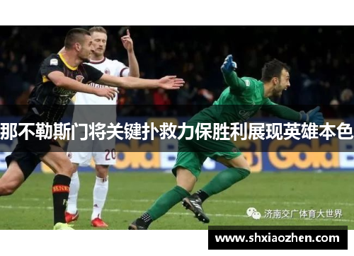 那不勒斯门将关键扑救力保胜利展现英雄本色