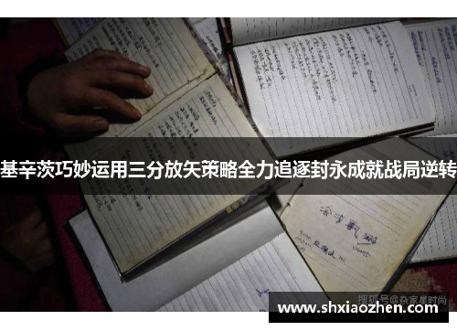 基辛茨巧妙运用三分放矢策略全力追逐封永成就战局逆转
