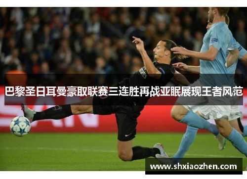 巴黎圣日耳曼豪取联赛三连胜再战亚眠展现王者风范