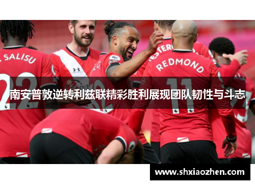 南安普敦逆转利兹联精彩胜利展现团队韧性与斗志