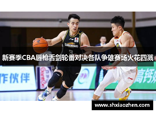 新赛季CBA唇枪舌剑轮番对决各队争雄赛场火花四溅