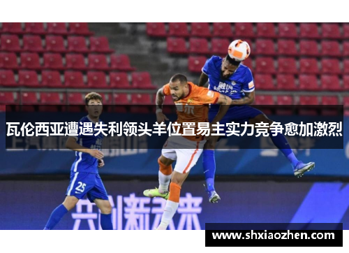 瓦伦西亚遭遇失利领头羊位置易主实力竞争愈加激烈