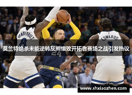 莫兰特绝杀未能逆转灰熊惜败开拓者赛场之战引发热议