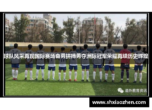 球队风采再现国际赛场奋勇拼搏勇夺洲际冠军荣耀再续历史辉煌