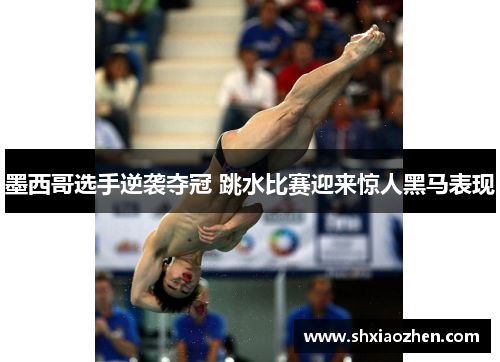 墨西哥选手逆袭夺冠 跳水比赛迎来惊人黑马表现