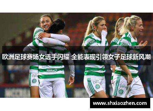 欧洲足球赛场女选手闪耀 全能表现引领女子足球新风潮