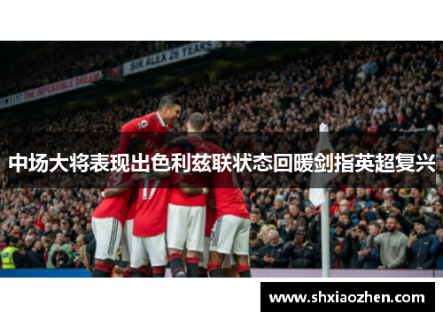 中场大将表现出色利兹联状态回暖剑指英超复兴