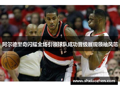 阿尔德里奇闪耀全场引领球队成功晋级展现领袖风范