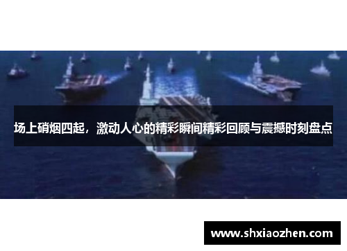 场上硝烟四起，激动人心的精彩瞬间精彩回顾与震撼时刻盘点