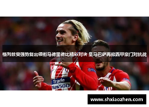 格列兹曼强势复出领衔马德里德比精彩对决 皇马巴萨再掀西甲豪门对抗战