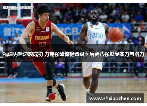 福建男篮逆袭成功 力克强敌惊艳晋级季后赛八强彰显实力与潜力