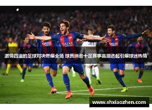 激情四溢的足球对决燃爆全场 球员拼劲十足赛事高潮迭起引爆球迷热情