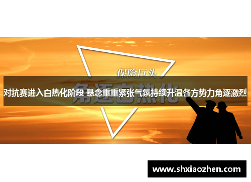 对抗赛进入白热化阶段 悬念重重紧张气氛持续升温各方势力角逐激烈