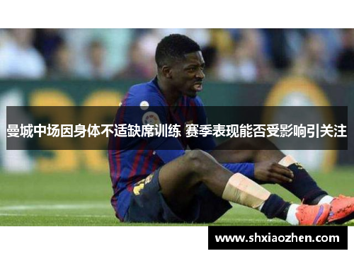曼城中场因身体不适缺席训练 赛季表现能否受影响引关注