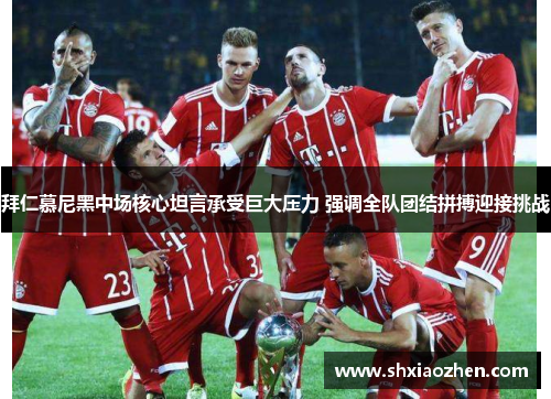 拜仁慕尼黑中场核心坦言承受巨大压力 强调全队团结拼搏迎接挑战