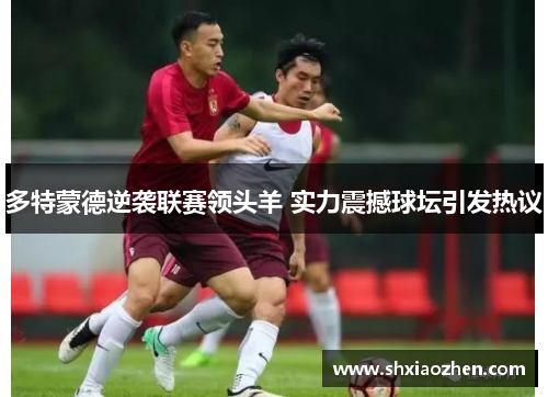 多特蒙德逆袭联赛领头羊 实力震撼球坛引发热议