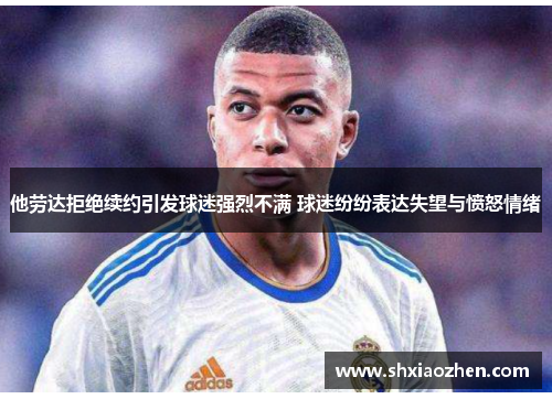 他劳达拒绝续约引发球迷强烈不满 球迷纷纷表达失望与愤怒情绪