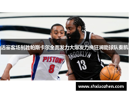 活塞客场制胜帕斯卡尔全面发力大爆发力挽狂澜助球队奏凯