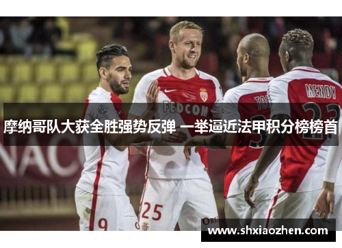 摩纳哥队大获全胜强势反弹 一举逼近法甲积分榜榜首