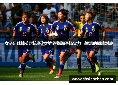 女子足球精英对抗赛激烈角逐燃爆赛场实力与智慧的巅峰对决