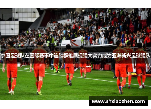 泰国足球队在国际赛事中连胜群雄展现强大实力成为亚洲新兴足球强队
