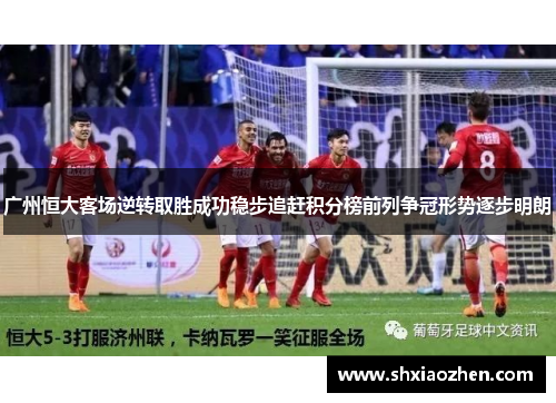 广州恒大客场逆转取胜成功稳步追赶积分榜前列争冠形势逐步明朗