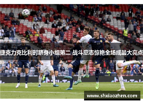 捷克力克比利时跻身小组第二 战斗意志惊艳全场成最大亮点