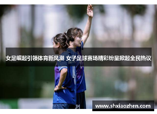 女足崛起引领体育新风潮 女子足球赛场精彩纷呈掀起全民热议