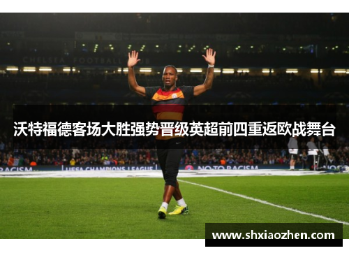 沃特福德客场大胜强势晋级英超前四重返欧战舞台